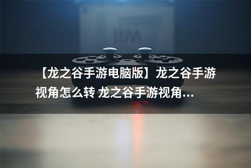 【龙之谷手游电脑版】龙之谷手游视角怎么转 龙之谷手游视角切换方法介绍