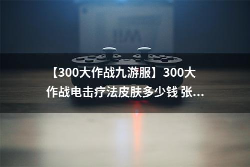 【300大作战九游服】300大作战电击疗法皮肤多少钱 张角皮肤电击疗法获得方法