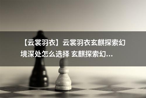 【云裳羽衣】云裳羽衣玄麒探索幻境深处怎么选择 玄麒探索幻境深处选择攻略