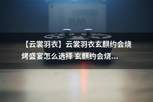 【云裳羽衣】云裳羽衣玄麒约会烧烤盛宴怎么选择 玄麒约会烧烤盛宴选择攻略