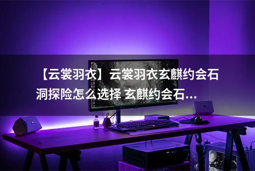 【云裳羽衣】云裳羽衣玄麒约会石洞探险怎么选择 玄麒约会石洞探险选择攻略