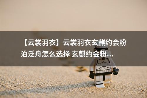 【云裳羽衣】云裳羽衣玄麒约会粉泊泛舟怎么选择 玄麒约会粉泊泛舟选择攻略