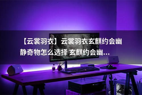 【云裳羽衣】云裳羽衣玄麒约会幽静奇物怎么选择 玄麒约会幽静奇物选择攻略