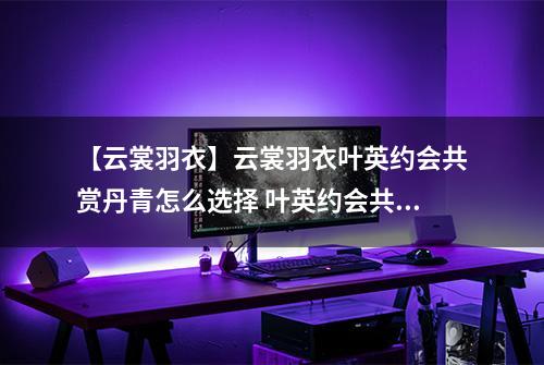【云裳羽衣】云裳羽衣叶英约会共赏丹青怎么选择 叶英约会共赏丹青选择攻略