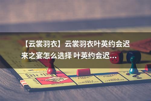 【云裳羽衣】云裳羽衣叶英约会迟来之宴怎么选择 叶英约会迟来之宴选择攻略