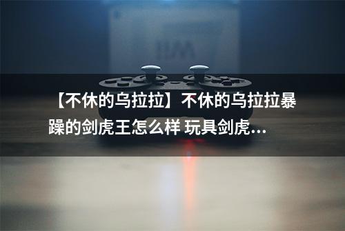 【不休的乌拉拉】不休的乌拉拉暴躁的剑虎王怎么样 玩具剑虎王属性技能图鉴