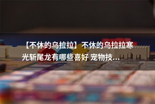 【不休的乌拉拉】不休的乌拉拉寒光斩尾龙有哪些喜好 宠物技能属性数据图鉴