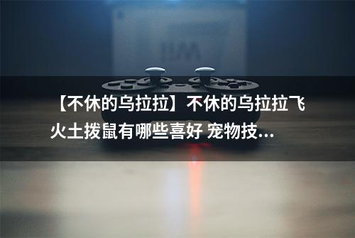 【不休的乌拉拉】不休的乌拉拉飞火土拨鼠有哪些喜好 宠物技能属性数据图鉴