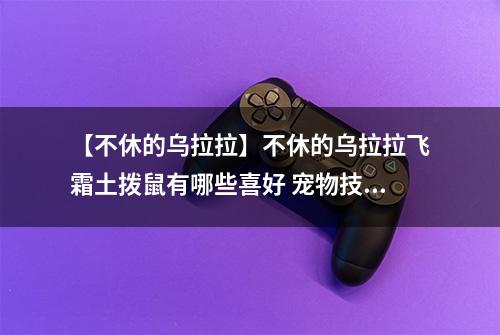 【不休的乌拉拉】不休的乌拉拉飞霜土拨鼠有哪些喜好 宠物技能属性数据图鉴