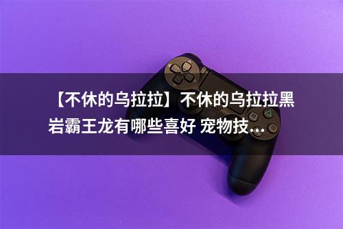 【不休的乌拉拉】不休的乌拉拉黑岩霸王龙有哪些喜好 宠物技能属性数据图鉴