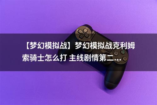 【梦幻模拟战】梦幻模拟战克利姆索骑士怎么打 主线剧情第二部断章故事攻略
