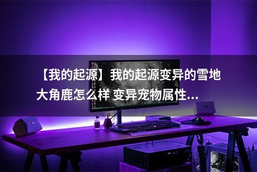 【我的起源】我的起源变异的雪地大角鹿怎么样 变异宠物属性及获得方法介绍