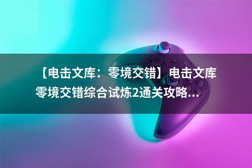 【电击文库：零境交错】电击文库零境交错综合试炼2通关攻略 综合试炼2怎么过