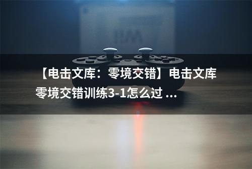 【电击文库：零境交错】电击文库零境交错训练3-1怎么过 训练模式3-1通关攻略