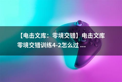 【电击文库：零境交错】电击文库零境交错训练4-2怎么过 训练模式4-2通关攻略