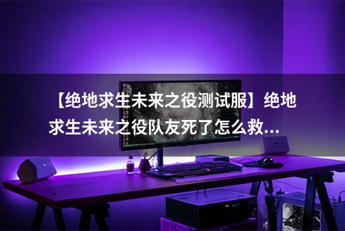 【绝地求生未来之役测试服】绝地求生未来之役队友死了怎么救 复活方法分享