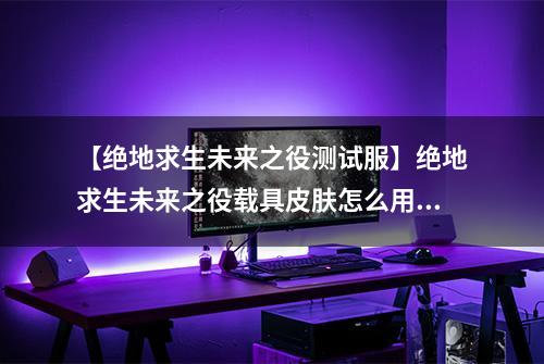 【绝地求生未来之役测试服】绝地求生未来之役载具皮肤怎么用 皮肤更换攻略