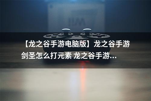 【龙之谷手游电脑版】龙之谷手游剑圣怎么打元素 龙之谷手游剑圣打元素攻略