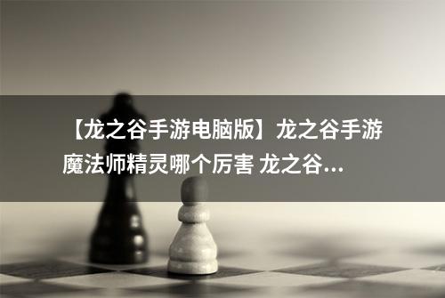 【龙之谷手游电脑版】龙之谷手游魔法师精灵哪个厉害 龙之谷魔法师精灵推荐