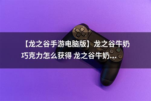 【龙之谷手游电脑版】龙之谷牛奶巧克力怎么获得 龙之谷牛奶巧克力获得攻略
