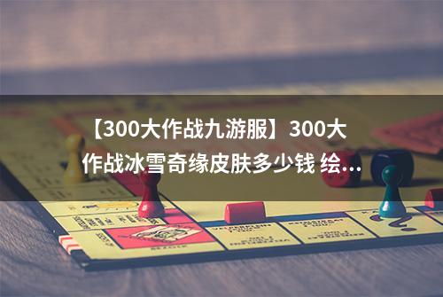 【300大作战九游服】300大作战冰雪奇缘皮肤多少钱 绘梨衣皮肤冰雪奇缘获得方法