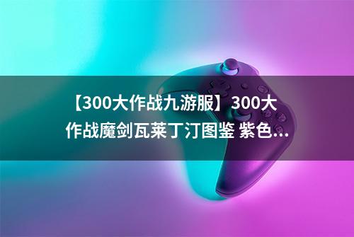 【300大作战九游服】300大作战魔剑瓦莱丁汀图鉴 紫色神器魔剑瓦莱丁汀属性介绍