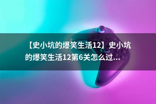 【史小坑的爆笑生活12】史小坑的爆笑生活12第6关怎么过 第6关划船通关技巧分析