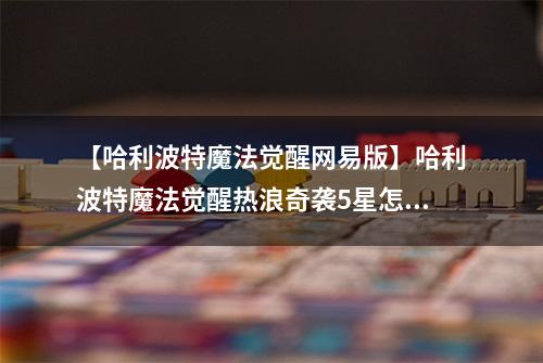 【哈利波特魔法觉醒网易版】哈利波特魔法觉醒热浪奇袭5星怎么打 详细通关攻略