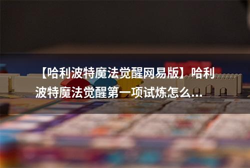 【哈利波特魔法觉醒网易版】哈利波特魔法觉醒第一项试炼怎么做 详细通关攻略