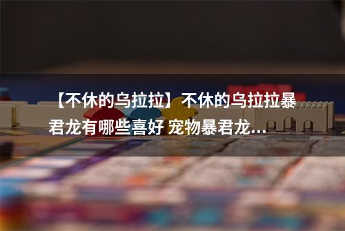 【不休的乌拉拉】不休的乌拉拉暴君龙有哪些喜好 宠物暴君龙技能属性数据图鉴