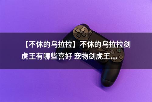 【不休的乌拉拉】不休的乌拉拉剑虎王有哪些喜好 宠物剑虎王技能属性数据图鉴