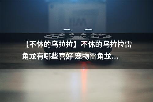 【不休的乌拉拉】不休的乌拉拉雷角龙有哪些喜好 宠物雷角龙技能属性数据图鉴