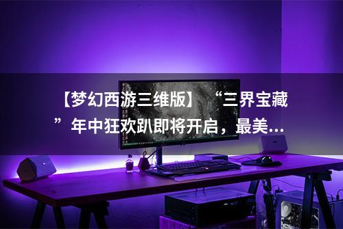 【梦幻西游三维版】 “三界宝藏”年中狂欢趴即将开启，最美舞天姬现场起舞？