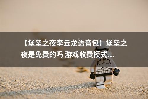 【堡垒之夜李云龙语音包】堡垒之夜是免费的吗 游戏收费模式要花钱吗问题解答