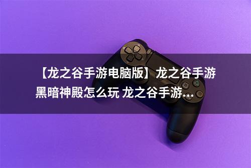 【龙之谷手游电脑版】龙之谷手游黑暗神殿怎么玩 龙之谷手游黑暗神殿玩法解说