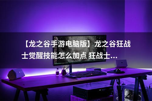 【龙之谷手游电脑版】龙之谷狂战士觉醒技能怎么加点 狂战士觉醒技能加点攻略