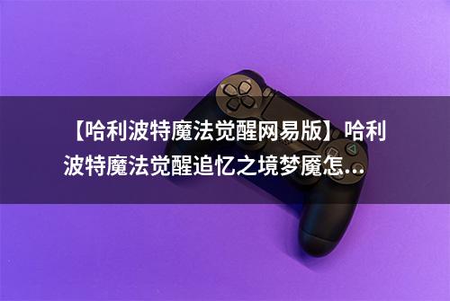 【哈利波特魔法觉醒网易版】哈利波特魔法觉醒追忆之境梦魇怎么打 通关技巧分享