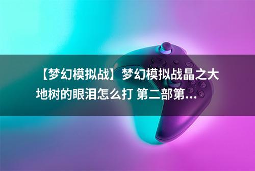 【梦幻模拟战】梦幻模拟战晶之大地树的眼泪怎么打 第二部第十二章主线剧情攻略