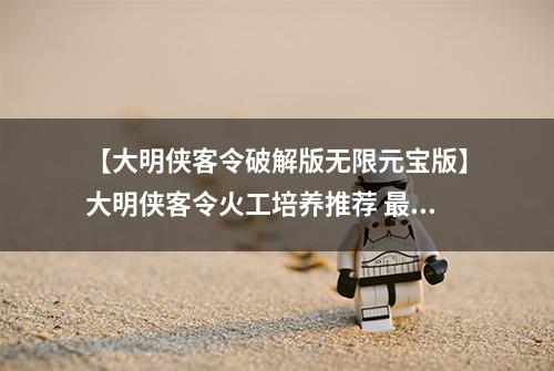 【大明侠客令破解版无限元宝版】大明侠客令火工培养推荐 最佳武器装备搭配攻略
