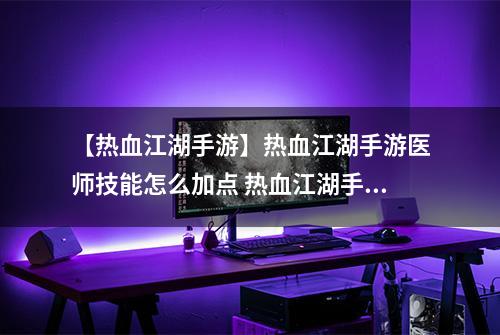 【热血江湖手游】热血江湖手游医师技能怎么加点 热血江湖手游医师技能搭配攻略