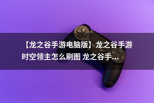 【龙之谷手游电脑版】龙之谷手游时空领主怎么刷图 龙之谷手游时空领主刷图技巧