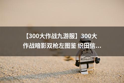 【300大作战九游服】300大作战暗影双枪左图鉴 织田信长专属神器暗影双枪左属性介绍