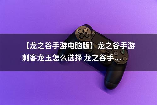 【龙之谷手游电脑版】龙之谷手游刺客龙玉怎么选择 龙之谷手游刺客龙玉搭配推荐攻略