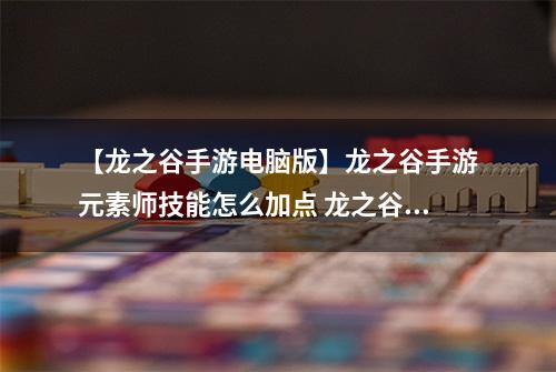 【龙之谷手游电脑版】龙之谷手游元素师技能怎么加点 龙之谷手游元素师技能加点详解
