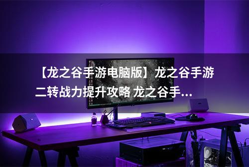【龙之谷手游电脑版】龙之谷手游二转战力提升攻略 龙之谷手游二转后战力怎么提升解析