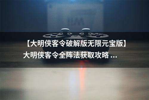 【大明侠客令破解版无限元宝版】大明侠客令全阵法获取攻略 阵法最佳搭配及开启顺序详解